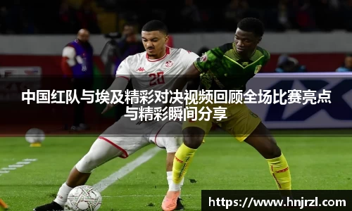 中国红队与埃及精彩对决视频回顾全场比赛亮点与精彩瞬间分享
