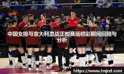 中国女排与意大利激战正酣赛场精彩瞬间回顾与分析