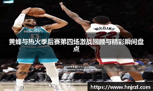 黄蜂与热火季后赛第四场激战回顾与精彩瞬间盘点