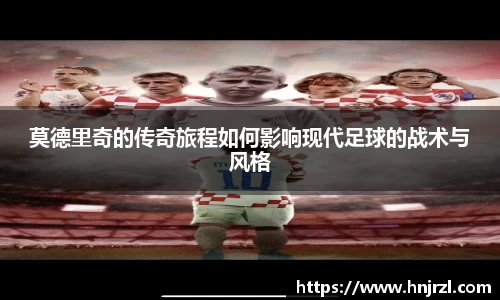 莫德里奇的传奇旅程如何影响现代足球的战术与风格