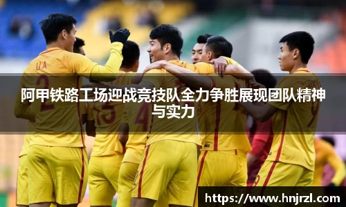 阿甲铁路工场迎战竞技队全力争胜展现团队精神与实力