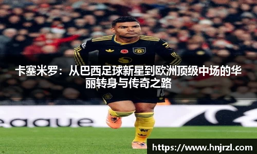 卡塞米罗：从巴西足球新星到欧洲顶级中场的华丽转身与传奇之路