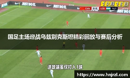 国足主场迎战乌兹别克斯坦精彩回放与赛后分析
