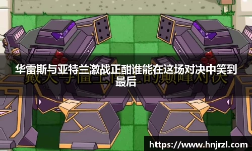 华雷斯与亚特兰激战正酣谁能在这场对决中笑到最后