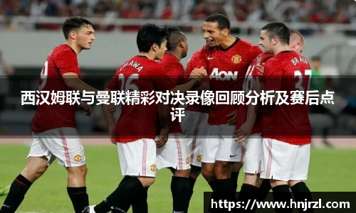 西汉姆联与曼联精彩对决录像回顾分析及赛后点评